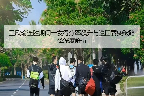 王欣瑜连胜期间一发得分率飙升与巡回赛突破路径深度解析